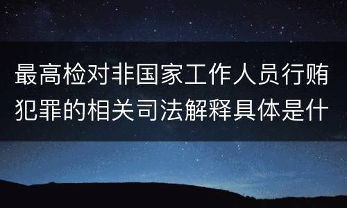最高检对非国家工作人员行贿犯罪的相关司法解释具体是什么规定
