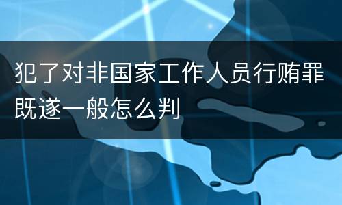 犯了对非国家工作人员行贿罪既遂一般怎么判