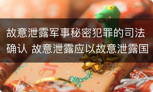 故意泄露军事秘密犯罪的司法确认 故意泄露应以故意泄露国家秘密罪立案