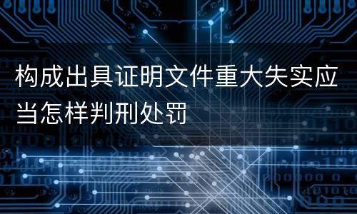 构成出具证明文件重大失实应当怎样判刑处罚