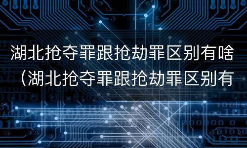 湖北抢夺罪跟抢劫罪区别有啥（湖北抢夺罪跟抢劫罪区别有啥不同）
