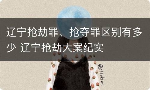 辽宁抢劫罪、抢夺罪区别有多少 辽宁抢劫大案纪实