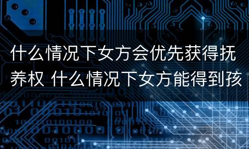 什么情况下女方会优先获得抚养权 什么情况下女方能得到孩子的扶养权