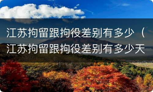江苏拘留跟拘役差别有多少（江苏拘留跟拘役差别有多少天）