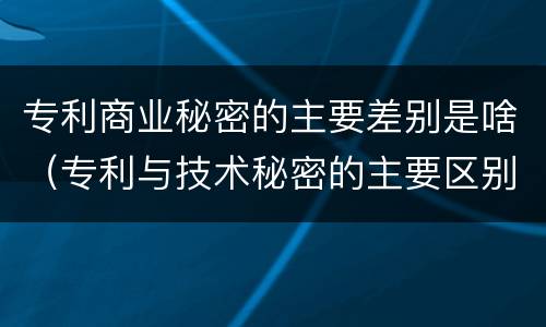 专利商业秘密的主要差别是啥（专利与技术秘密的主要区别）