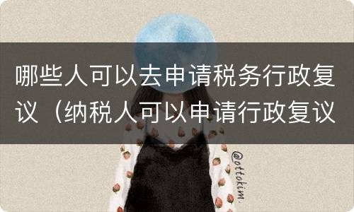 哪些人可以去申请税务行政复议（纳税人可以申请行政复议的）