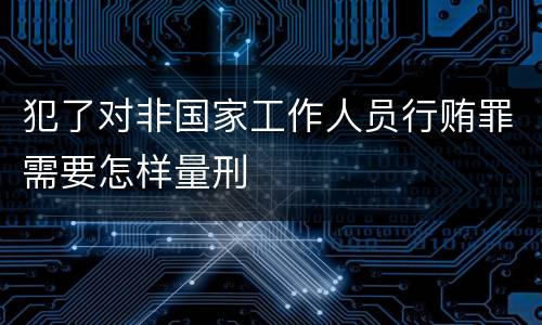 犯了对非国家工作人员行贿罪需要怎样量刑
