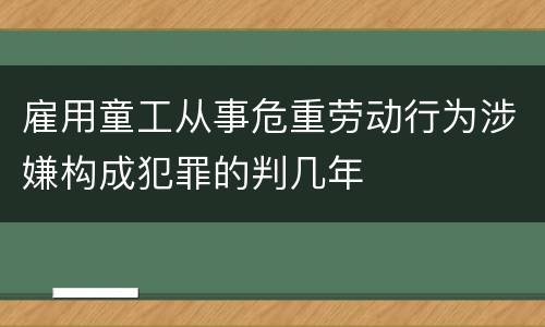 雇用童工从事危重劳动行为涉嫌构成犯罪的判几年
