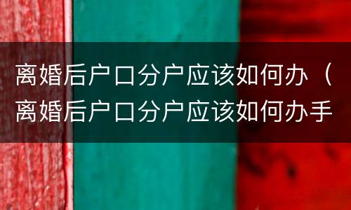 离婚后户口分户应该如何办（离婚后户口分户应该如何办手续）