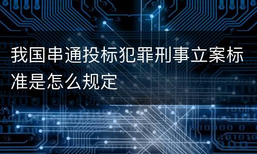 我国串通投标犯罪刑事立案标准是怎么规定