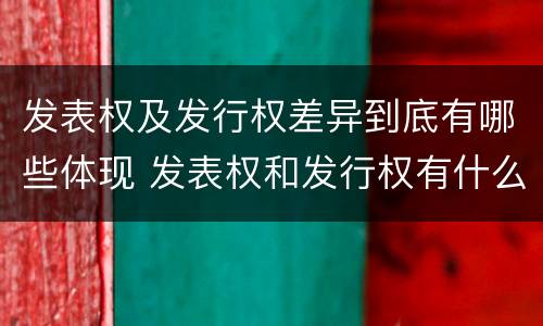 发表权及发行权差异到底有哪些体现 发表权和发行权有什么区别