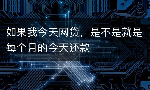 如果我今天网贷，是不是就是每个月的今天还款