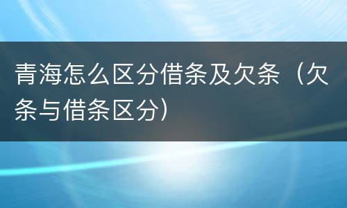 青海怎么区分借条及欠条（欠条与借条区分）