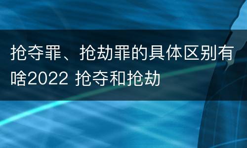 抢夺罪、抢劫罪的具体区别有啥2022 抢夺和抢劫