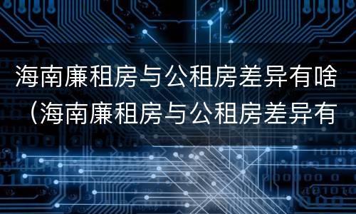海南廉租房与公租房差异有啥（海南廉租房与公租房差异有啥区别）