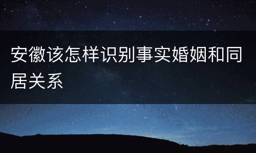 安徽该怎样识别事实婚姻和同居关系