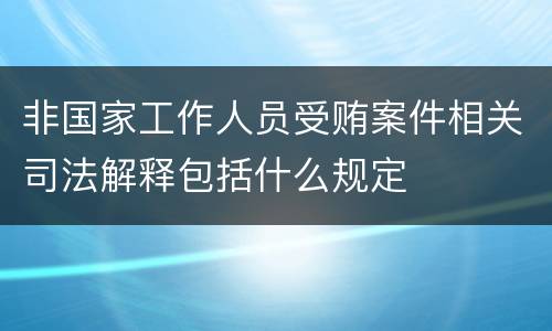 非国家工作人员受贿案件相关司法解释包括什么规定