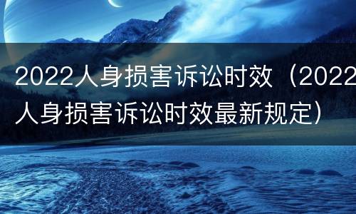 2022人身损害诉讼时效（2022人身损害诉讼时效最新规定）