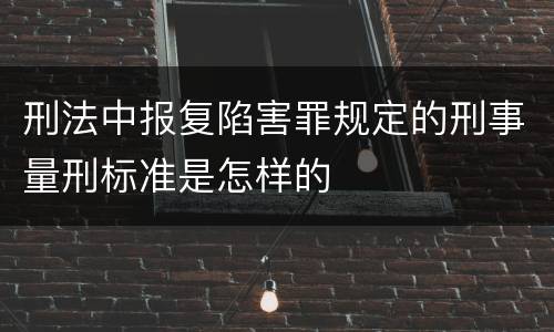 刑法中报复陷害罪规定的刑事量刑标准是怎样的