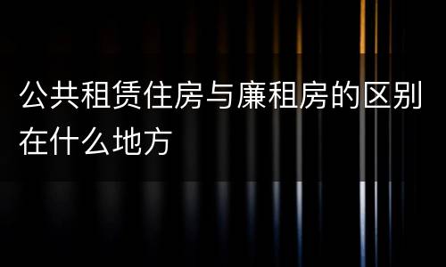 公共租赁住房与廉租房的区别在什么地方