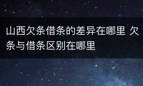 山西欠条借条的差异在哪里 欠条与借条区别在哪里