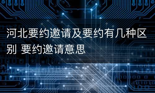 河北要约邀请及要约有几种区别 要约邀请意思
