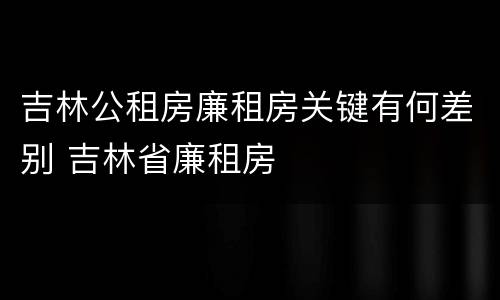 吉林公租房廉租房关键有何差别 吉林省廉租房