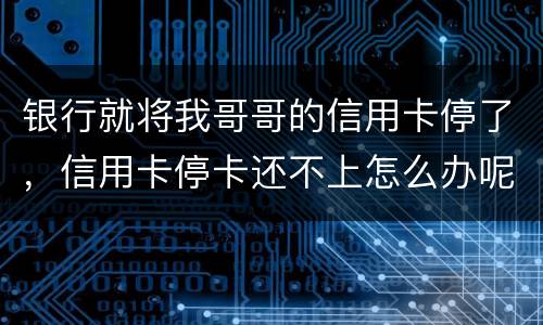 银行就将我哥哥的信用卡停了，信用卡停卡还不上怎么办呢