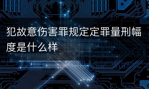 犯故意伤害罪规定定罪量刑幅度是什么样
