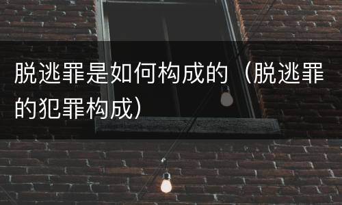 脱逃罪是如何构成的（脱逃罪的犯罪构成）