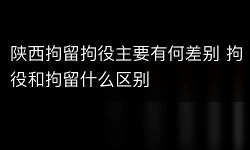 陕西拘留拘役主要有何差别 拘役和拘留什么区别