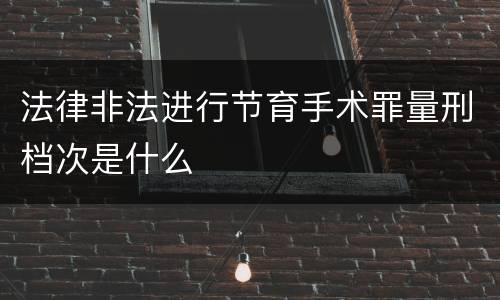 法律非法进行节育手术罪量刑档次是什么