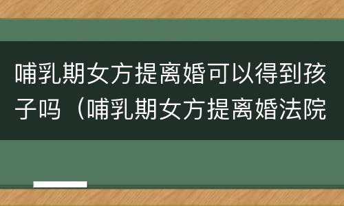 哺乳期女方提离婚可以得到孩子吗（哺乳期女方提离婚法院怎么判）