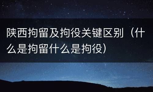 陕西拘留及拘役关键区别（什么是拘留什么是拘役）