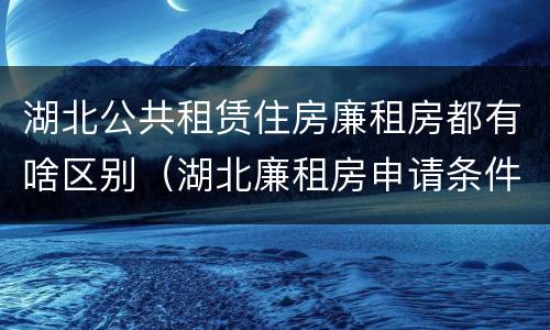 湖北公共租赁住房廉租房都有啥区别（湖北廉租房申请条件2019）