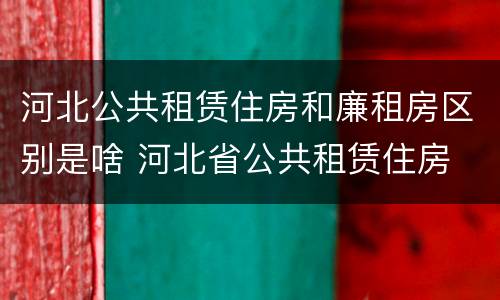 河北公共租赁住房和廉租房区别是啥 河北省公共租赁住房