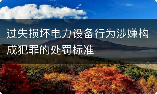 过失损坏电力设备行为涉嫌构成犯罪的处罚标准