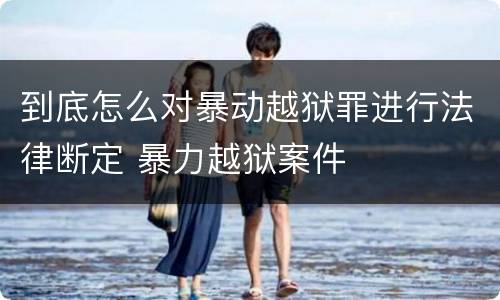 到底怎么对暴动越狱罪进行法律断定 暴力越狱案件