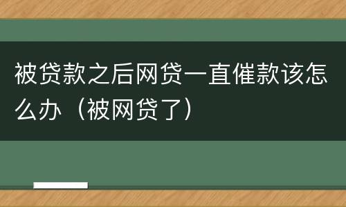 被贷款之后网贷一直催款该怎么办（被网贷了）