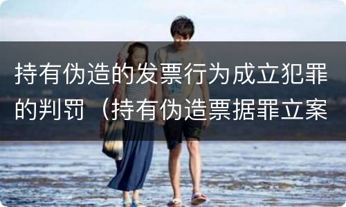 持有伪造的发票行为成立犯罪的判罚（持有伪造票据罪立案标准）