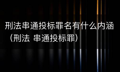 刑法串通投标罪名有什么内涵（刑法 串通投标罪）