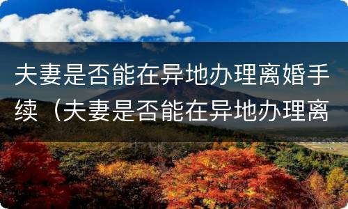 夫妻是否能在异地办理离婚手续（夫妻是否能在异地办理离婚手续呢）