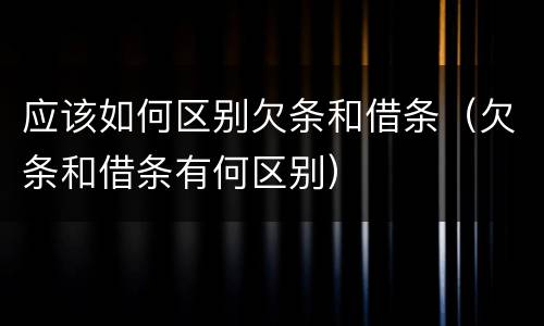 应该如何区别欠条和借条（欠条和借条有何区别）