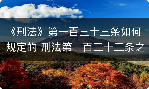 《刑法》第一百三十三条如何规定的 刑法第一百三十三条之一司法解释