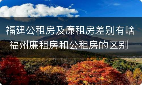 福建公租房及廉租房差别有啥 福州廉租房和公租房的区别