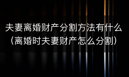 夫妻离婚财产分割方法有什么（离婚时夫妻财产怎么分割）