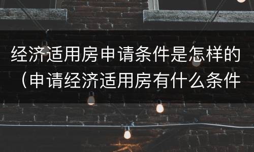 经济适用房申请条件是怎样的（申请经济适用房有什么条件）