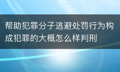 帮助犯罪分子逃避处罚行为构成犯罪的大概怎么样判刑