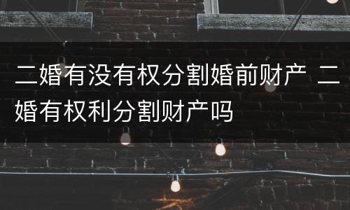 二婚有没有权分割婚前财产 二婚有权利分割财产吗
