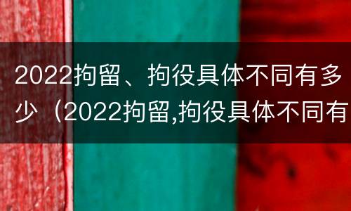 2022拘留、拘役具体不同有多少（2022拘留,拘役具体不同有多少例）